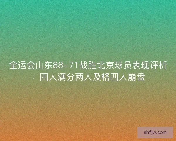 全运会山东88-71战胜北京球员表现评析：四人满分两人及格四人崩盘