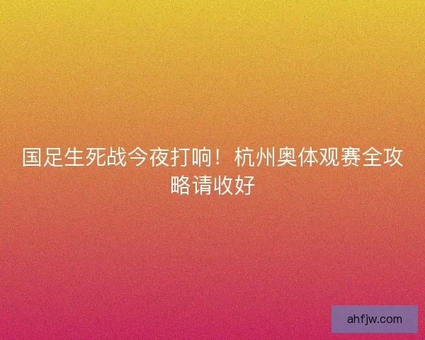 国足生死战今夜打响！杭州奥体观赛全攻略请收好