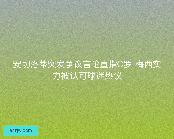 安切洛蒂突发争议言论直指C罗 梅西实力被认可球迷热议