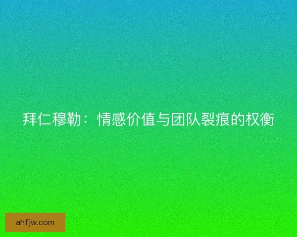 拜仁穆勒：情感价值与团队裂痕的权衡
