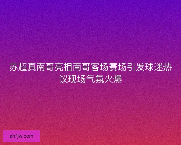 苏超真南哥亮相南哥客场赛场引发球迷热议现场气氛火爆