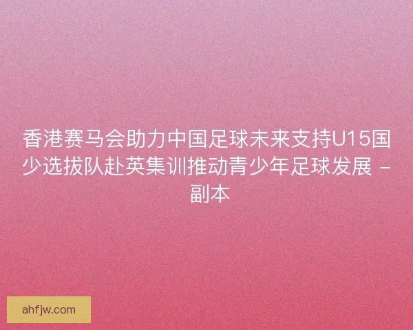 香港赛马会助力中国足球未来支持U15国少选拔队赴英集训推动青少年足球发展 - 副本