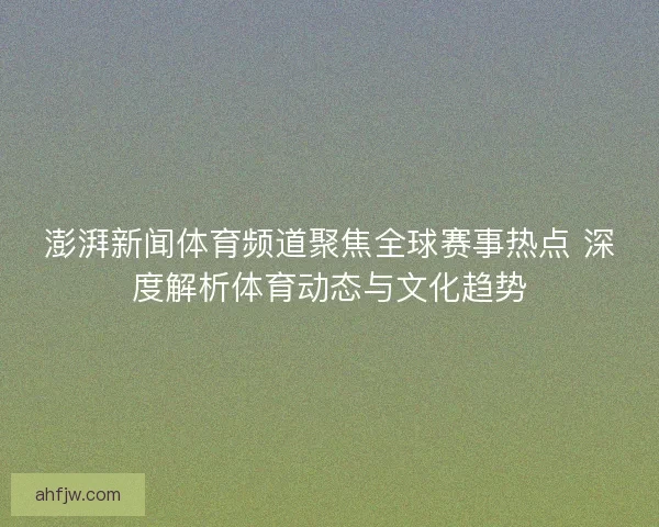 澎湃新闻体育频道聚焦全球赛事热点 深度解析体育动态与文化趋势