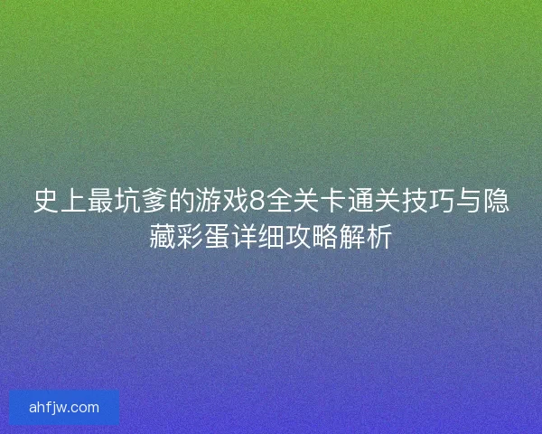 史上最坑爹的游戏8全关卡通关技巧与隐藏彩蛋详细攻略解析 史上最坑爹的游戏8全关卡通关技巧与隐藏彩蛋详细攻略解析