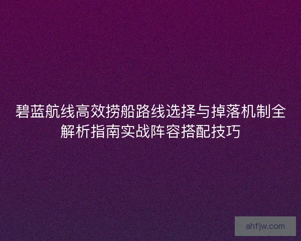 碧蓝航线高效捞船路线选择与掉落机制全解析指南实战阵容搭配技巧