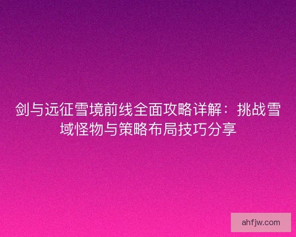 剑与远征雪境前线全面攻略详解：挑战雪域怪物与策略布局技巧分享
