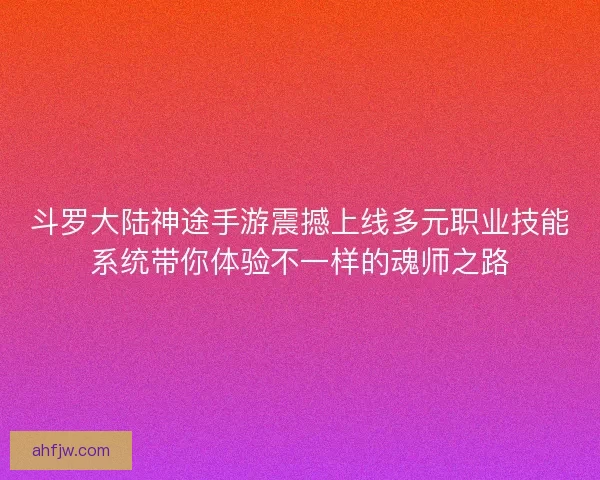 斗罗大陆神途手游震撼上线多元职业技能系统带你体验不一样的魂师之路