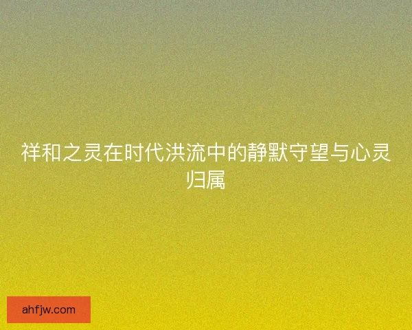祥和之灵在时代洪流中的静默守望与心灵归属