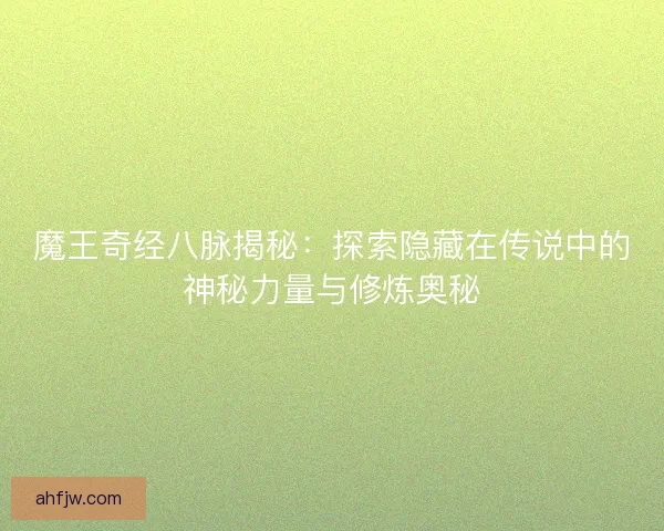 魔王奇经八脉揭秘：探索隐藏在传说中的神秘力量与修炼奥秘