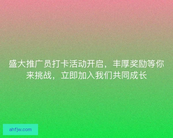 盛大推广员打卡活动开启,丰厚奖励等你来挑战,立即加入我们共同成长 盛大推广员打卡活动开启,丰厚奖励等你来挑战,立即加入我们共同成长