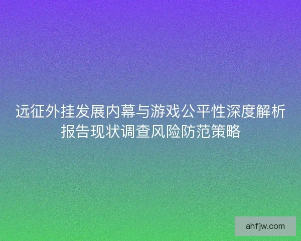 远征外挂发展内幕与游戏公平性深度解析报告现状调查风险防范策略