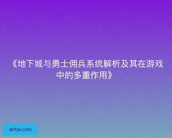 《地下城与勇士佣兵系统解析及其在游戏中的多重作用》 《地下城与勇士佣兵系统解析及其在游戏中的多重作用》