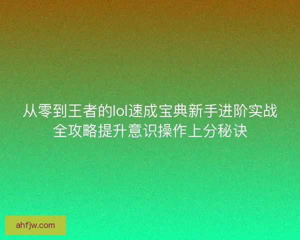 从零到王者的lol速成宝典新手进阶实战全攻略提升意识操作上分秘诀 从零到王者的lol速成宝典新手进阶实战全攻略提升意识操作上分秘诀