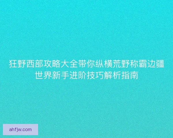狂野西部攻略大全带你纵横荒野称霸边疆世界新手进阶技巧解析指南