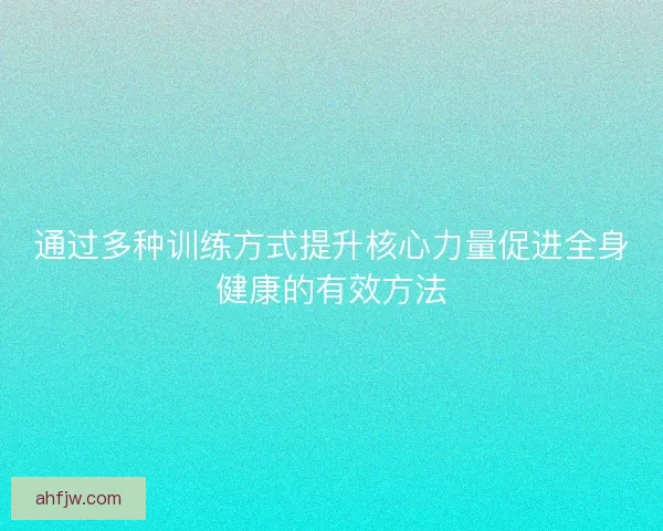 通过多种训练方式提升核心力量促进全身健康的有效方法 通过多种训练方式提升核心力量促进全身健康的有效方法