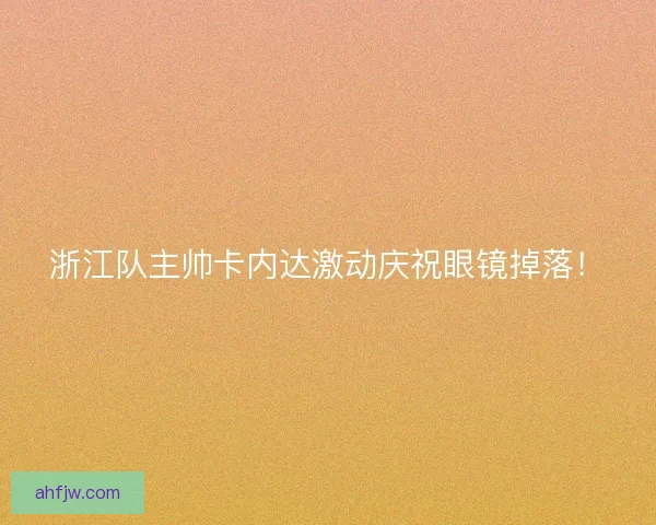 浙江队主帅卡内达激动庆祝眼镜掉落！