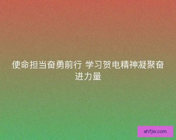 使命担当奋勇前行 学习贺电精神凝聚奋进力量 使命担当奋勇前行 学习贺电精神凝聚奋进力量