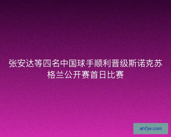 张安达等四名中国球手顺利晋级斯诺克苏格兰公开赛首日比赛