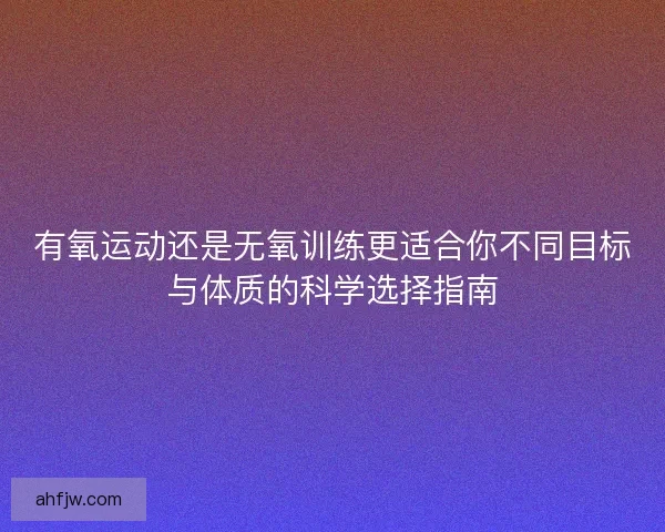 有氧运动还是无氧训练更适合你不同目标与体质的科学选择指南