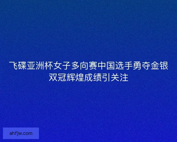 飞碟亚洲杯女子多向赛中国选手勇夺金银双冠辉煌成绩引关注