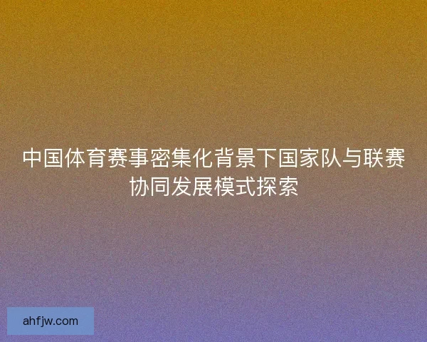 中国体育赛事密集化背景下国家队与联赛协同发展模式探索