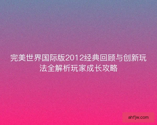 完美世界国际版2012经典回顾与创新玩法全解析玩家成长攻略 完美世界国际版2012经典回顾与创新玩法全解析玩家成长攻略