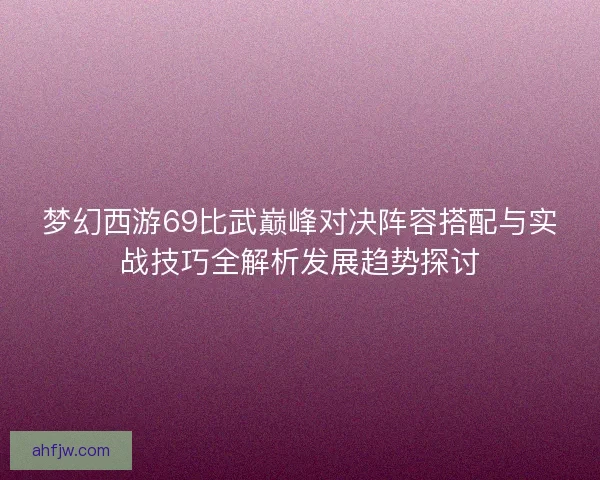 梦幻西游69比武巅峰对决阵容搭配与实战技巧全解析发展趋势探讨