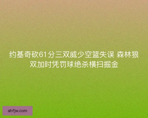 约基奇砍61分三双威少空篮失误 森林狼双加时凭罚球绝杀横扫掘金