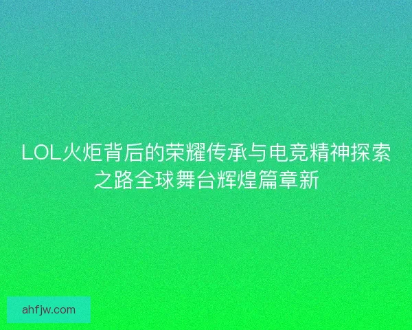 LOL火炬背后的荣耀传承与电竞精神探索之路全球舞台辉煌篇章新