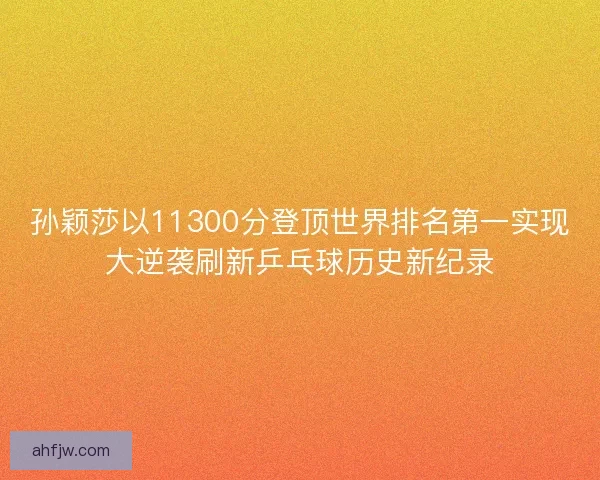 孙颖莎以11300分登顶世界排名第一实现大逆袭刷新乒乓球历史新纪录 孙颖莎以11300分登顶世界排名第一实现大逆袭刷新乒乓球历史新纪录
