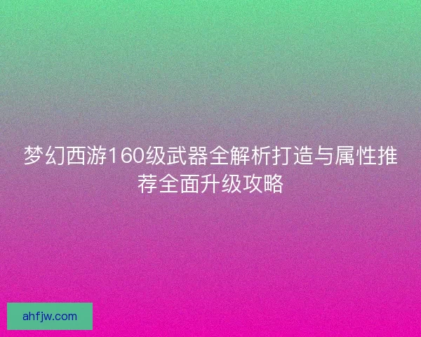 梦幻西游160级武器全解析打造与属性推荐全面升级攻略