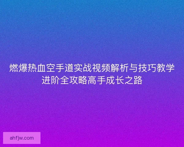 燃爆热血空手道实战视频解析与技巧教学进阶全攻略高手成长之路