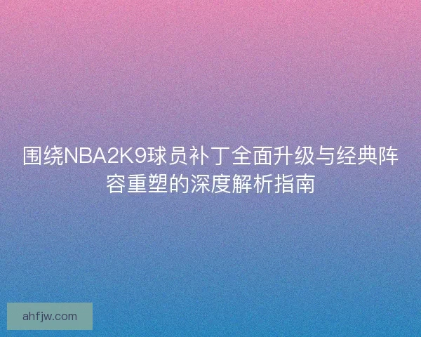 围绕NBA2K9球员补丁全面升级与经典阵容重塑的深度解析指南 围绕NBA2K9球员补丁全面升级与经典阵容重塑的深度解析指南