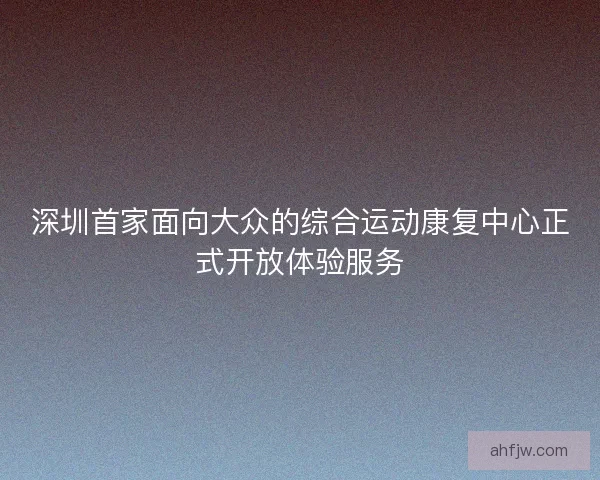深圳首家面向大众的综合运动康复中心正式开放体验服务 深圳首家面向大众的综合运动康复中心正式开放体验服务