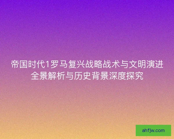 帝国时代1罗马复兴战略战术与文明演进全景解析与历史背景深度探究 帝国时代1罗马复兴战略战术与文明演进全景解析与历史背景深度探究