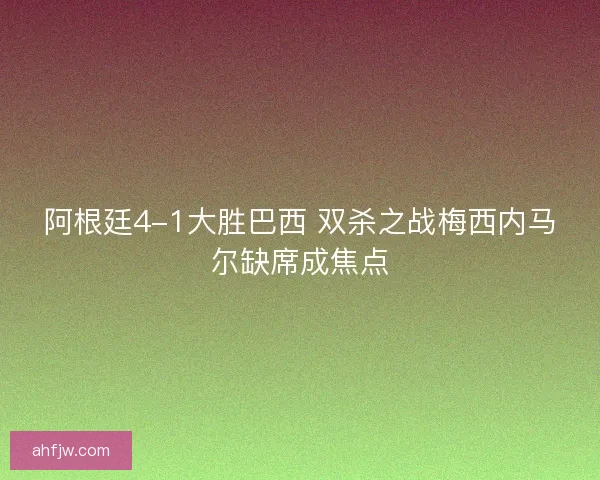 阿根廷4-1大胜巴西 双杀之战梅西内马尔缺席成焦点 阿根廷4-1大胜巴西 双杀之战梅西内马尔缺席成焦点