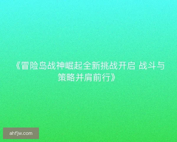 《冒险岛战神崛起全新挑战开启 战斗与策略并肩前行》