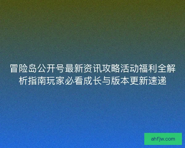 冒险岛公开号最新资讯攻略活动福利全解析指南玩家必看成长与版本更新速递