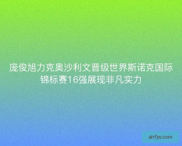 庞俊旭力克奥沙利文晋级世界斯诺克国际锦标赛16强展现非凡实力 庞俊旭力克奥沙利文晋级世界斯诺克国际锦标赛16强展现非凡实力