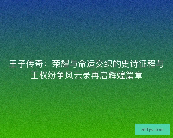 王子传奇:荣耀与命运交织的史诗征程与王权纷争风云录再启辉煌篇章 王子传奇:荣耀与命运交织的史诗征程与王权纷争风云录再启辉煌篇章
