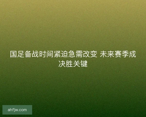 国足备战时间紧迫急需改变 未来赛季成决胜关键