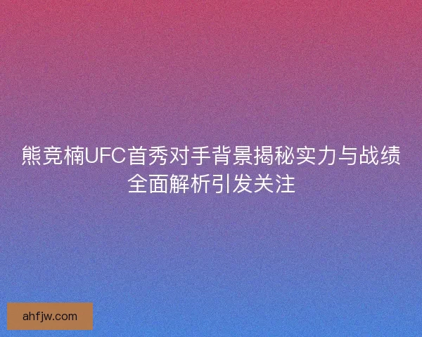 熊竞楠UFC首秀对手背景揭秘实力与战绩全面解析引发关注