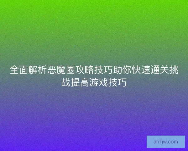 全面解析恶魔圈攻略技巧助你快速通关挑战提高游戏技巧